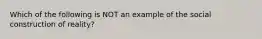 Which of the following is NOT an example of the social construction of reality?