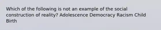 Which of the following is not an example of the social construction of reality? Adolescence Democracy Racism Child Birth