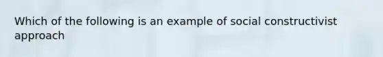 Which of the following is an example of social constructivist approach