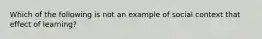 Which of the following is not an example of social context that effect of learning?