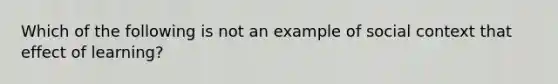 Which of the following is not an example of social context that effect of learning?