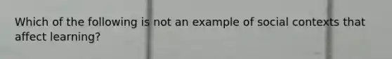 Which of the following is not an example of social contexts that affect learning?