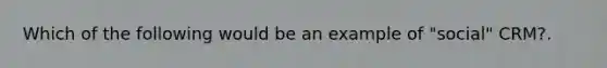 Which of the following would be an example of "social" CRM?.