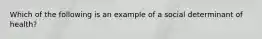 Which of the following is an example of a social determinant of health?