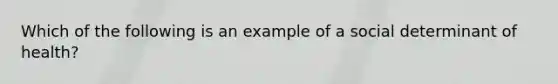 Which of the following is an example of a social determinant of health?