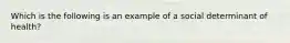 Which is the following is an example of a social determinant of health?