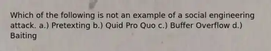 Which of the following is not an example of a social engineering attack. a.) Pretexting b.) Quid Pro Quo c.) Buffer Overflow d.) Baiting