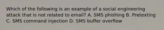 Which of the following is an example of a social engineering attack that is not related to email? A. SMS phishing B. Pretexting C. SMS command injection D. SMS buffer overflow