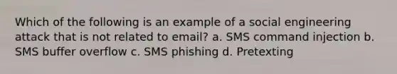 Which of the following is an example of a social engineering attack that is not related to email? a. SMS command injection b. SMS buffer overflow c. SMS phishing d. Pretexting