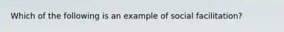 Which of the following is an example of social facilitation?