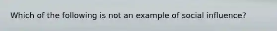 Which of the following is not an example of <a href='https://www.questionai.com/knowledge/kO4dMbNCii-social-influence' class='anchor-knowledge'>social influence</a>?