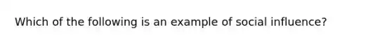 Which of the following is an example of social influence?