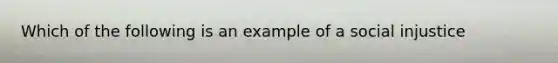 Which of the following is an example of a social injustice