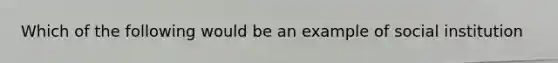 Which of the following would be an example of social institution