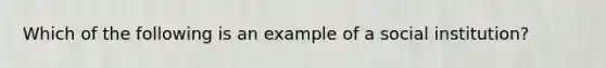 Which of the following is an example of a social institution?