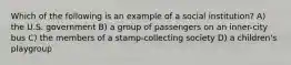 Which of the following is an example of a social institution? A) the U.S. government B) a group of passengers on an inner-city bus C) the members of a stamp-collecting society D) a children's playgroup