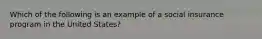 Which of the following is an example of a social insurance program in the United States?