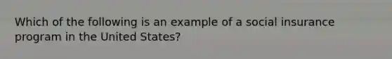 Which of the following is an example of a social insurance program in the United States?