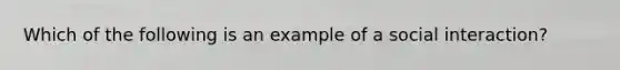 Which of the following is an example of a social interaction?