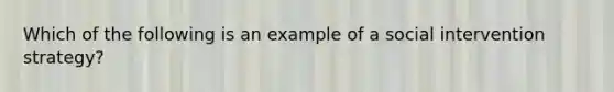 Which of the following is an example of a social intervention strategy?