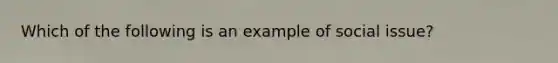 Which of the following is an example of social issue?