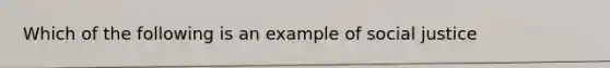 Which of the following is an example of social justice