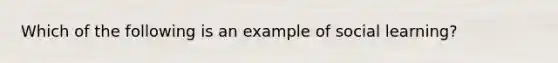 Which of the following is an example of social learning?