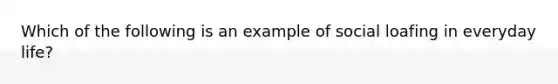 Which of the following is an example of social loafing in everyday life?