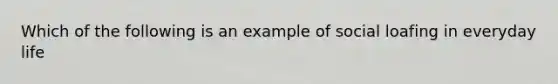 Which of the following is an example of social loafing in everyday life