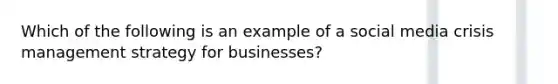 Which of the following is an example of a social media crisis management strategy for businesses?