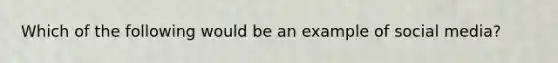 Which of the following would be an example of social media?