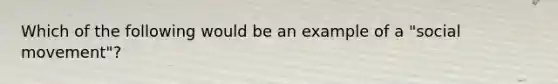 Which of the following would be an example of a "social movement"?