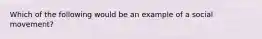 Which of the following would be an example of a social movement?