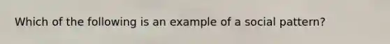 Which of the following is an example of a social pattern?