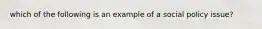 which of the following is an example of a social policy issue?