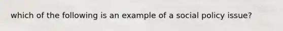 which of the following is an example of a social policy issue?