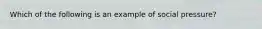 Which of the following is an example of social pressure?