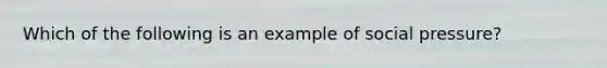 Which of the following is an example of social pressure?