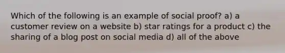 Which of the following is an example of social proof? a) a customer review on a website b) star ratings for a product c) the sharing of a blog post on social media d) all of the above