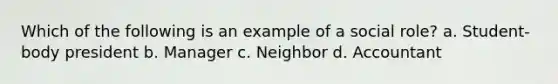 Which of the following is an example of a social role? a. Student-body president b. Manager c. Neighbor d. Accountant