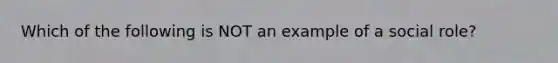 Which of the following is NOT an example of a social role?