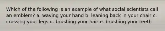 ​Which of the following is an example of what social scientists call an emblem? a. waving your hand b. leaning back in your chair c. crossing your legs d. brushing your hair e. brushing your teeth