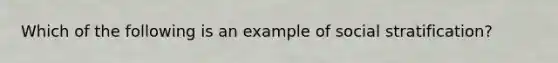 Which of the following is an example of social stratification?