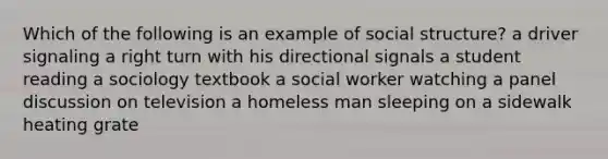 Which of the following is an example of social structure? a driver signaling a right turn with his directional signals a student reading a sociology textbook a social worker watching a panel discussion on television a homeless man sleeping on a sidewalk heating grate