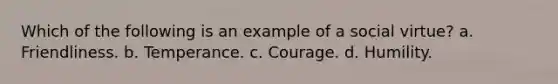 Which of the following is an example of a social virtue? a. Friendliness. b. Temperance. c. Courage. d. Humility.