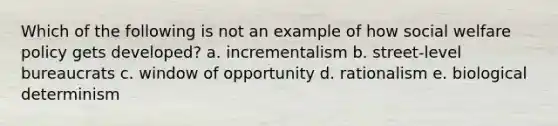 Which of the following is not an example of how social welfare policy gets developed?​ a. ​incrementalism b. ​street-level bureaucrats c. ​window of opportunity d. ​rationalism e. ​biological determinism