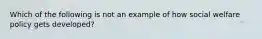 Which of the following is not an example of how social welfare policy gets developed?​