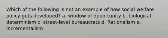 Which of the following is not an example of how social welfare policy gets developed? a. window of opportunity b. biological determinism c. street-level bureaucrats d. Rationalism e. Incrementalism