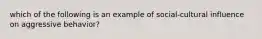 which of the following is an example of social-cultural influence on aggressive behavior?