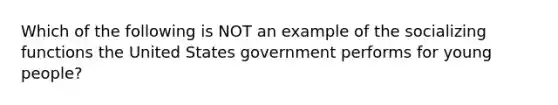 Which of the following is NOT an example of the socializing functions the United States government performs for young people?